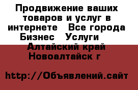 Продвижение ваших товаров и услуг в интернете - Все города Бизнес » Услуги   . Алтайский край,Новоалтайск г.